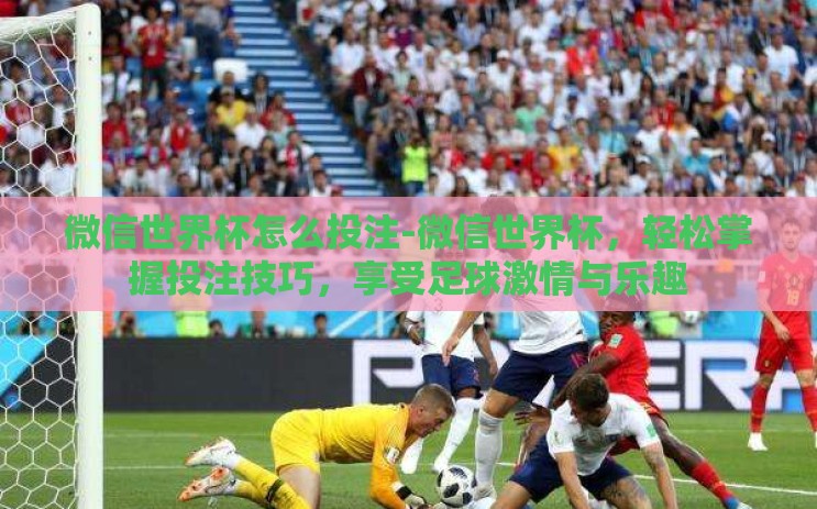 微信世界杯怎么投注-微信世界杯,轻松掌握投注技巧,享受足球激情与乐趣 微信世界杯怎么投注-微信世界杯,轻松掌握投注技巧,享受足球激情与乐趣