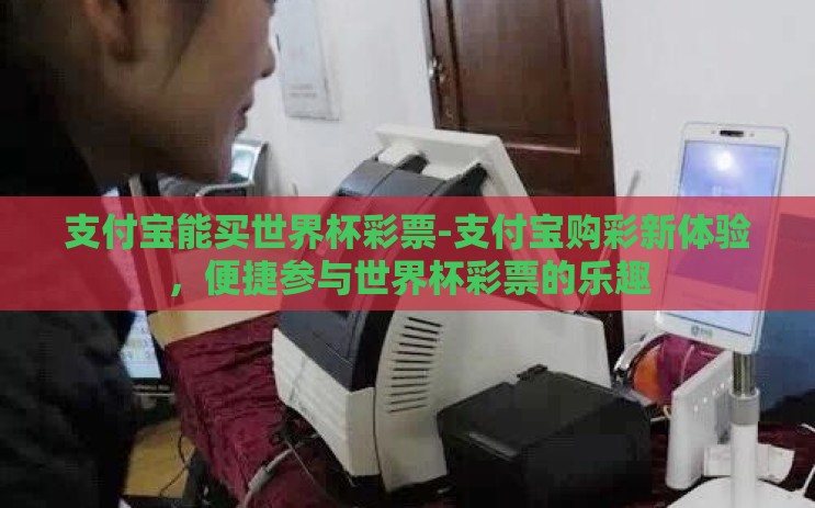支付宝能买世界杯彩票-支付宝购彩新体验,便捷参与世界杯彩票的乐趣 支付宝能买世界杯彩票-支付宝购彩新体验,便捷参与世界杯彩票的乐趣