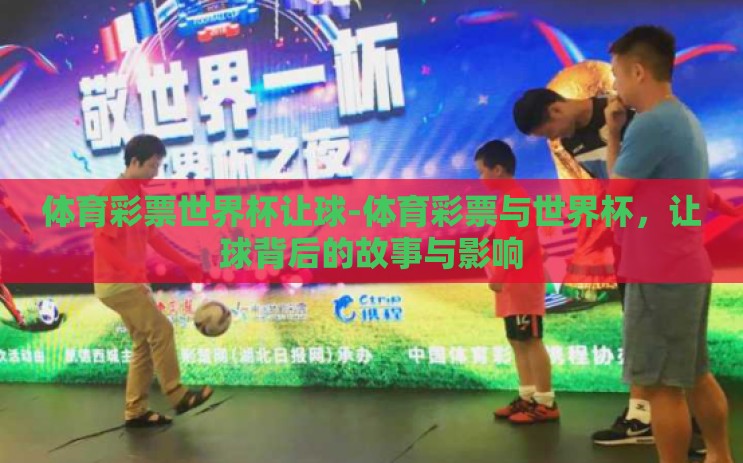 体育彩票世界杯让球-体育彩票与世界杯，让球背后的故事与影响
