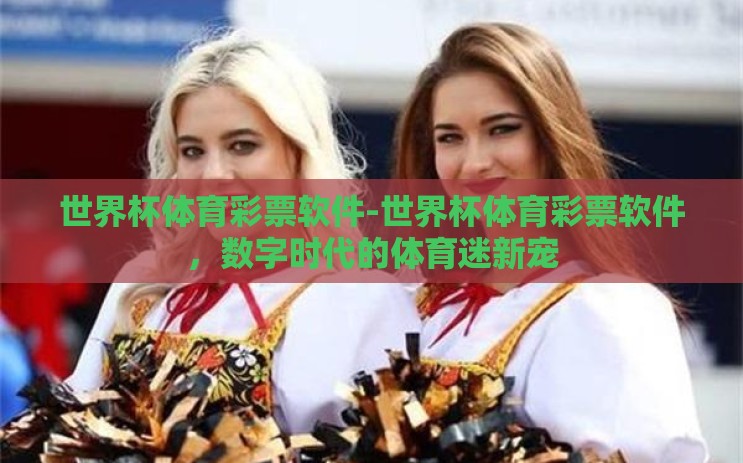 世界杯体育彩票软件-世界杯体育彩票软件,数字时代的体育迷新宠 世界杯体育彩票软件-世界杯体育彩票软件,数字时代的体育迷新宠