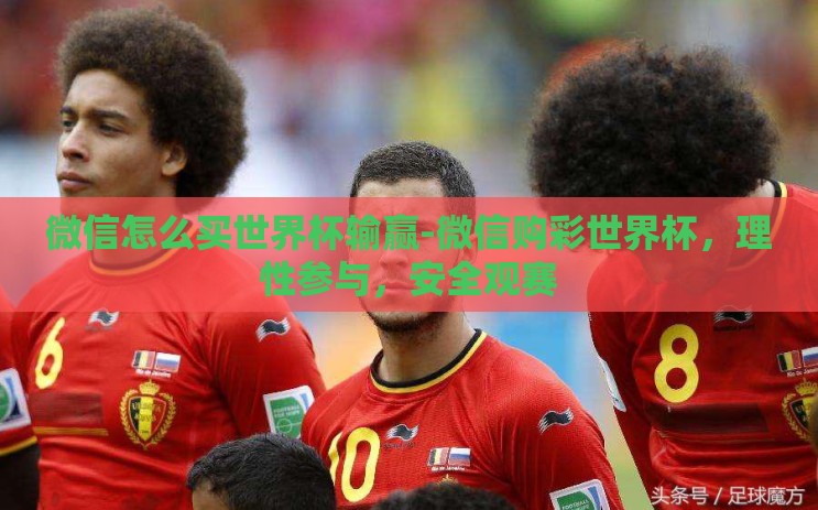 微信怎么买世界杯输赢-微信购彩世界杯，理性参与，安全观赛