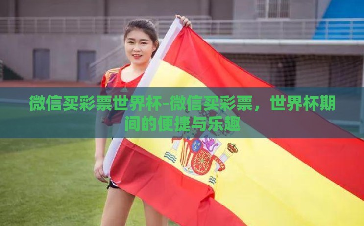 微信买彩票世界杯-微信买彩票,世界杯期间的便捷与乐趣 微信买彩票世界杯-微信买彩票,世界杯期间的便捷与乐趣
