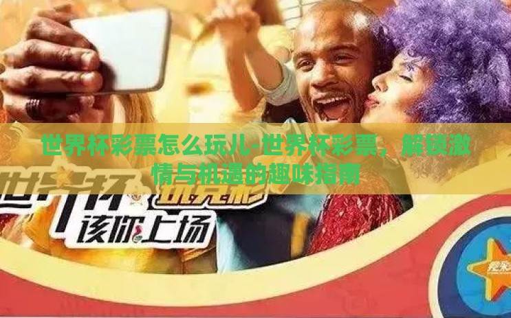 世界杯彩票怎么玩儿-世界杯彩票,解锁激情与机遇的趣味指南 世界杯彩票怎么玩儿-世界杯彩票,解锁激情与机遇的趣味指南