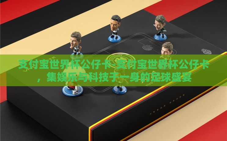 支付宝世界杯公仔卡-支付宝世界杯公仔卡，集娱乐与科技于一身的足球盛宴