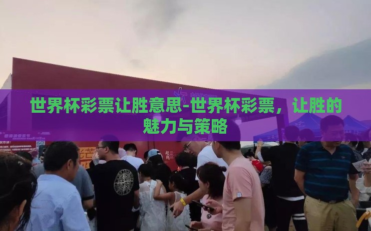 世界杯彩票让胜意思-世界杯彩票,让胜的魅力与策略 世界杯彩票让胜意思-世界杯彩票,让胜的魅力与策略