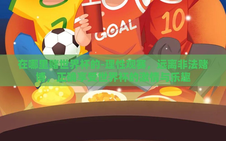 在哪里赌世界杯的-理性观赛，远离非法赌博，正确享受世界杯的激情与乐趣