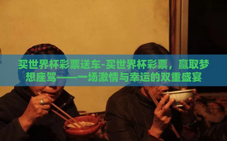 买世界杯彩票送车-买世界杯彩票，赢取梦想座驾——一场激情与幸运的双重盛宴