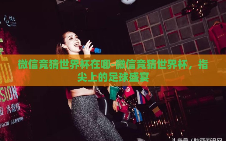 微信竞猜世界杯在哪-微信竞猜世界杯，指尖上的足球盛宴