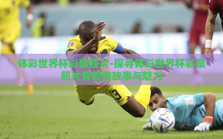 体彩世界杯彩票照片-探寻体彩世界杯彩票照片背后的故事与魅力