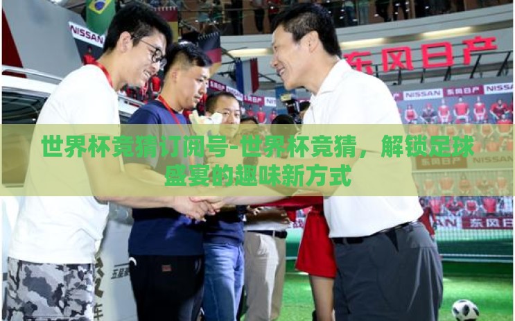 世界杯竞猜订阅号-世界杯竞猜，解锁足球盛宴的趣味新方式