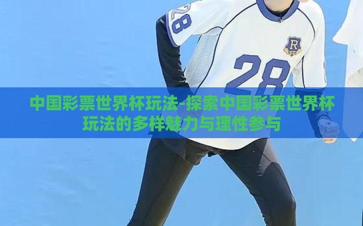 中国彩票世界杯玩法-探索中国彩票世界杯玩法的多样魅力与理性参与