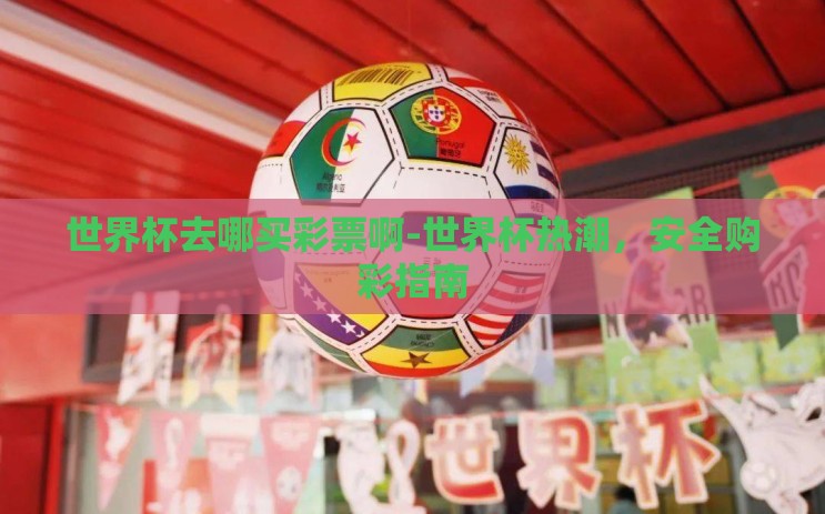世界杯去哪买彩票啊-世界杯热潮，安全购彩指南