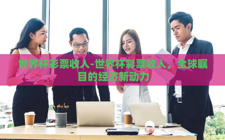 世界杯彩票收入-世界杯彩票收入，全球瞩目的经济新动力
