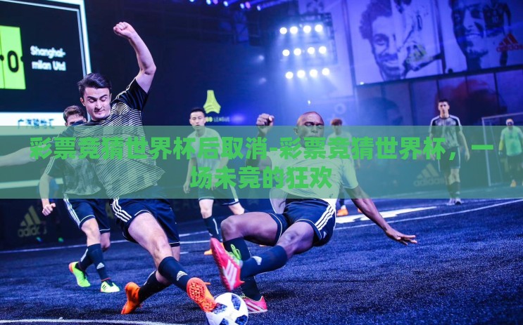 彩票竞猜世界杯后取消-彩票竞猜世界杯，一场未竟的狂欢