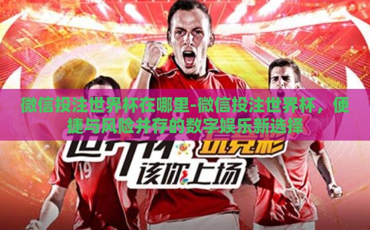 微信投注世界杯在哪里-微信投注世界杯，便捷与风险并存的数字娱乐新选择
