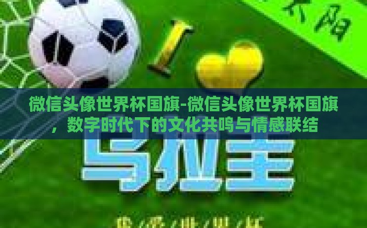 微信头像世界杯国旗-微信头像世界杯国旗，数字时代下的文化共鸣与情感联结
