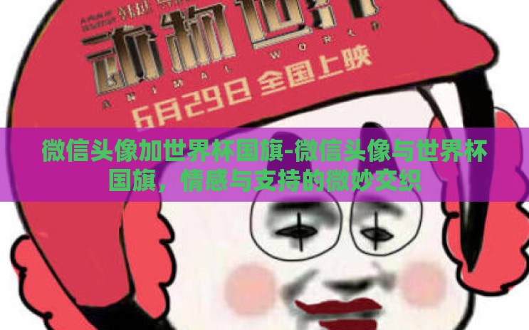 微信头像加世界杯国旗-微信头像与世界杯国旗，情感与支持的微妙交织