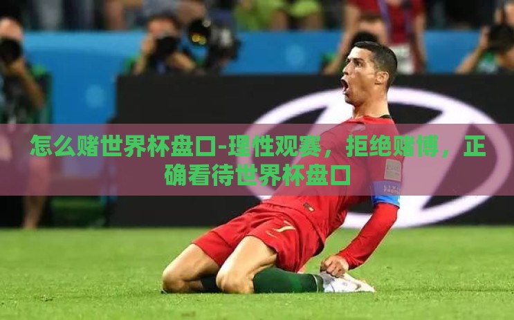 怎么赌世界杯盘口-理性观赛，拒绝赌博，正确看待世界杯盘口
