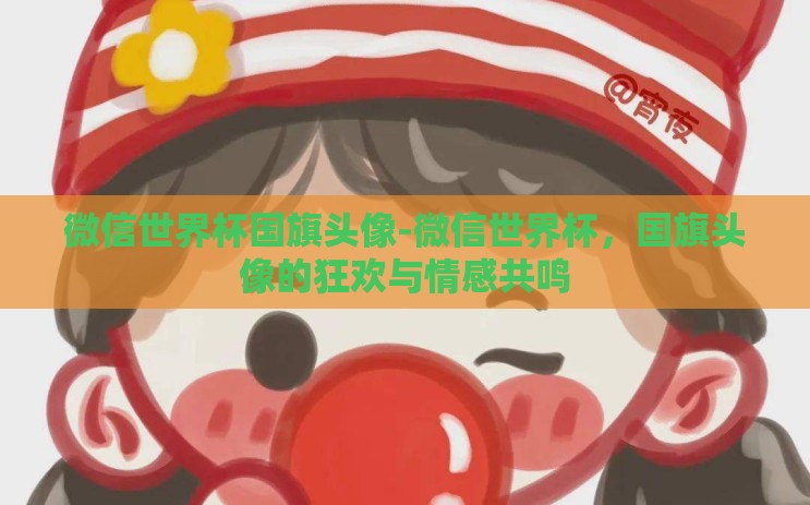 微信世界杯国旗头像-微信世界杯，国旗头像的狂欢与情感共鸣
