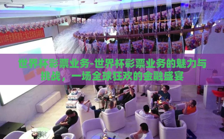 世界杯彩票业务-世界杯彩票业务的魅力与挑战，一场全球狂欢的金融盛宴