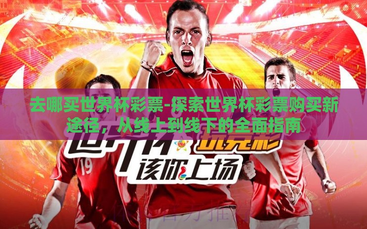 去哪买世界杯彩票-探索世界杯彩票购买新途径,从线上到线下的全面指南 去哪买世界杯彩票-探索世界杯彩票购买新途径,从线上到线下的全面指南