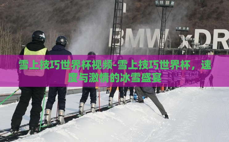 雪上技巧世界杯视频-雪上技巧世界杯,速度与激情的冰雪盛宴 雪上技巧世界杯视频-雪上技巧世界杯,速度与激情的冰雪盛宴