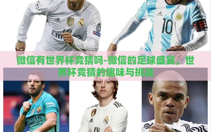 微信有世界杯竞猜吗-微信的足球盛宴,世界杯竞猜的趣味与挑战 微信有世界杯竞猜吗-微信的足球盛宴,世界杯竞猜的趣味与挑战